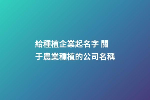 給種植企業起名字 關于農業種植的公司名稱